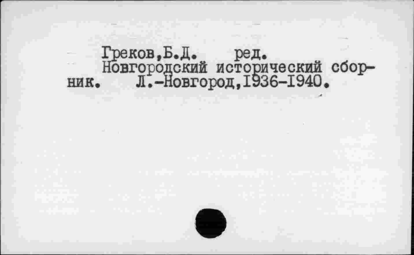 ﻿Греков,Б. Д.	ред.
Новгородский исторический сбор-Л.-Новгород,1936-1940.
ник.